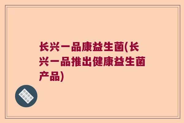 长兴一品康益生菌(长兴一品推出健康益生菌产品) 长兴一品康益生菌(长兴一品推出健康益生菌产品)