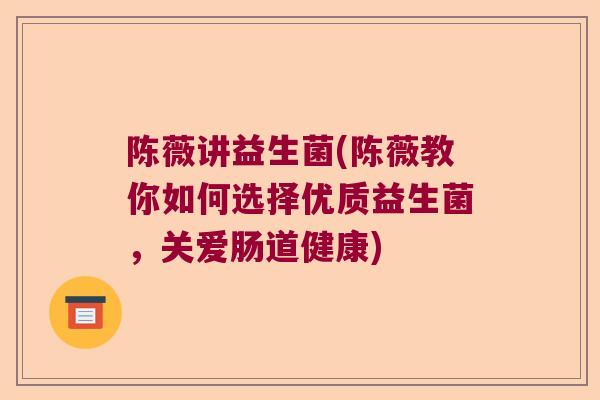 陈薇讲益生菌(陈薇教你如何选择优质益生菌,关爱肠道健康) 陈薇讲益生菌(陈薇教你如何选择优质益生菌,关爱肠道健康)