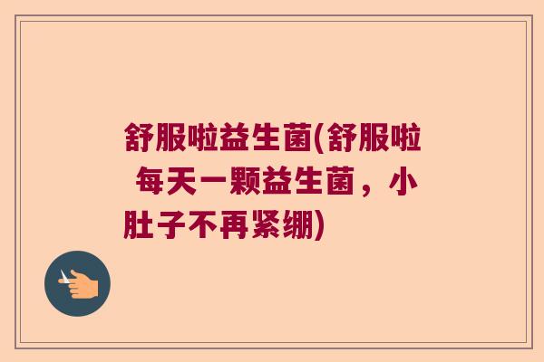 舒服啦益生菌(舒服啦 每天一颗益生菌,小肚子不再紧绷) 舒服啦益生菌(舒服啦 每天一颗益生菌,小肚子不再紧绷)