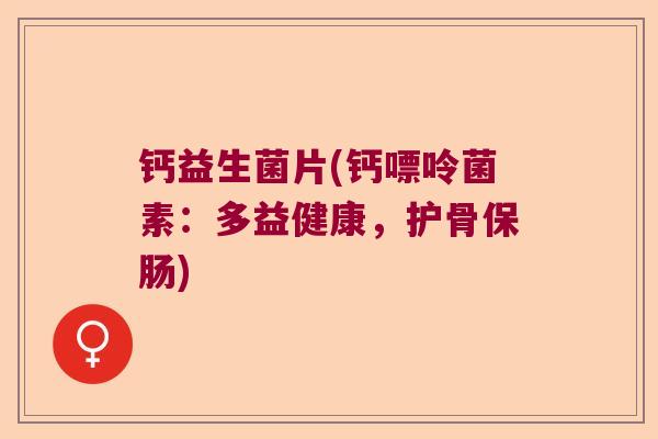 钙益生菌片(钙嘌呤菌素：多益健康，护骨保肠)