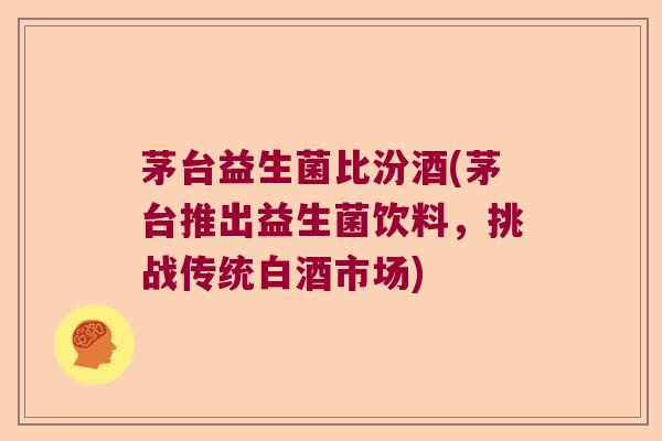 茅台益生菌比汾酒(茅台推出益生菌饮料,挑战传统白酒市场) 茅台益生菌比汾酒(茅台推出益生菌饮料,挑战传统白酒市场)