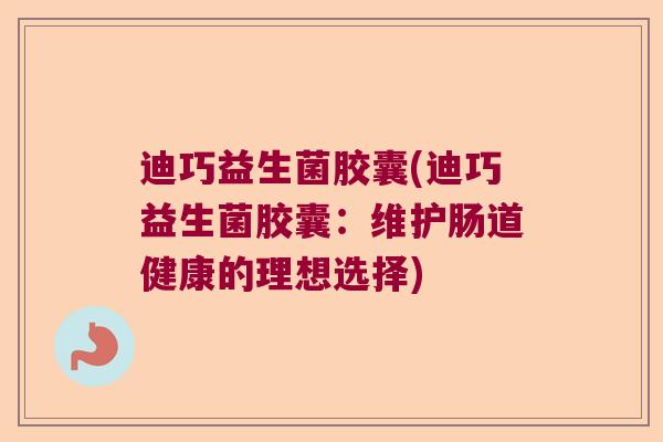 迪巧益生菌胶囊(迪巧益生菌胶囊:维护肠道健康的理想选择) 迪巧益生菌胶囊(迪巧益生菌胶囊:维护肠道健康的理想选择)