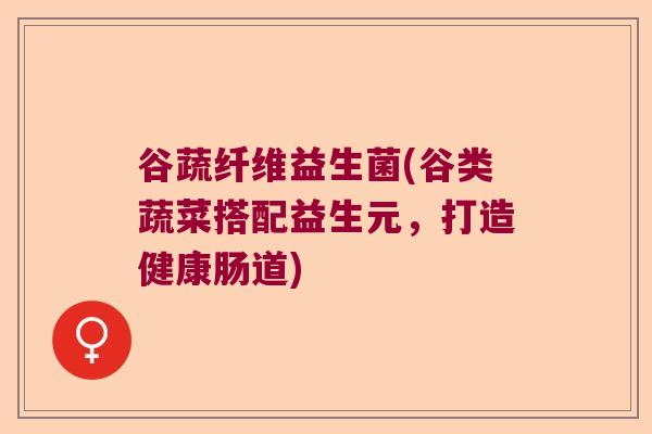 谷蔬纤维益生菌(谷类蔬菜搭配益生元,打造健康肠道) 谷蔬纤维益生菌(谷类蔬菜搭配益生元,打造健康肠道)