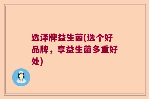 选泽牌益生菌(选个好品牌,享益生菌多重好处) 选泽牌益生菌(选个好品牌,享益生菌多重好处)