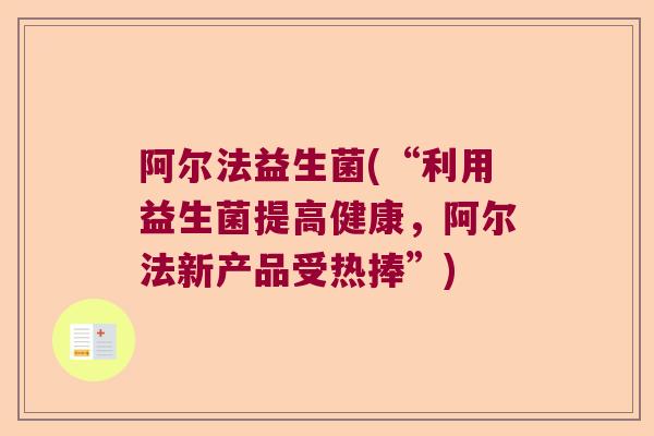 阿尔法益生菌(“利用益生菌提高健康,阿尔法新产品受热捧”) 阿尔法益生菌(“利用益生菌提高健康,阿尔法新产品受热捧”)