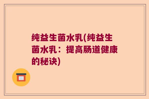 纯益生菌水乳(纯益生菌水乳：提高肠道健康的秘诀)