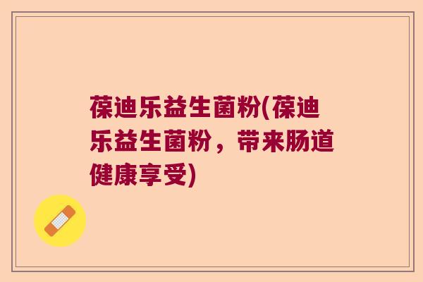 葆迪乐益生菌粉(葆迪乐益生菌粉,带来肠道健康享受) 葆迪乐益生菌粉(葆迪乐益生菌粉,带来肠道健康享受)