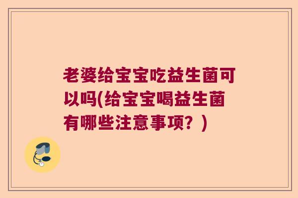老婆给宝宝吃益生菌可以吗(给宝宝喝益生菌有哪些注意事项?) 老婆给宝宝吃益生菌可以吗(给宝宝喝益生菌有哪些注意事项?)