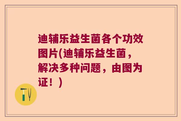迪辅乐益生菌各个功效图片(迪辅乐益生菌,解决多种问题,由图为证!) 迪辅乐益生菌各个功效图片(迪辅乐益生菌,解决多种问题,由图为证!)
