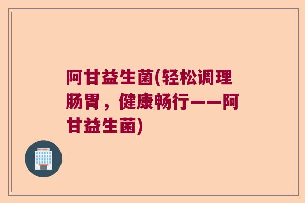 阿甘益生菌(轻松调理肠胃，健康畅行——阿甘益生菌)