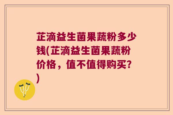 芷滴益生菌果蔬粉多少钱(芷滴益生菌果蔬粉价格,值不值得购买?) 芷滴益生菌果蔬粉多少钱(芷滴益生菌果蔬粉价格,值不值得购买?)