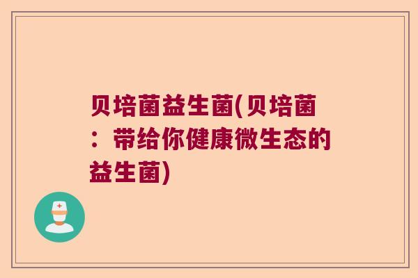 贝培菌益生菌(贝培菌:带给你健康微生态的益生菌) 贝培菌益生菌(贝培菌:带给你健康微生态的益生菌)