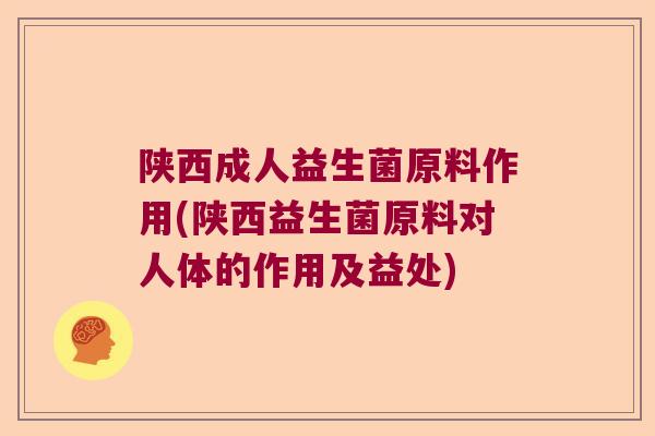 陕西成人益生菌原料作用(陕西益生菌原料对人体的作用及益处) 陕西成人益生菌原料作用(陕西益生菌原料对人体的作用及益处)