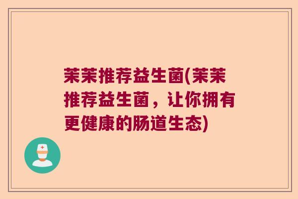 茉茉推荐益生菌(茉茉推荐益生菌，让你拥有更健康的肠道生态)