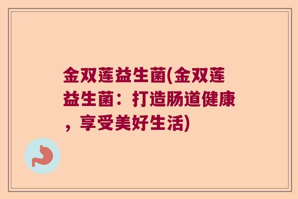 金双莲益生菌(金双莲益生菌:打造肠道健康,享受美好生活) 金双莲益生菌(金双莲益生菌:打造肠道健康,享受美好生活)