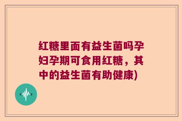 红糖里面有益生菌吗孕妇孕期可食用红糖,其中的益生菌有助健康) 红糖里面有益生菌吗孕妇孕期可食用红糖,其中的益生菌有助健康)