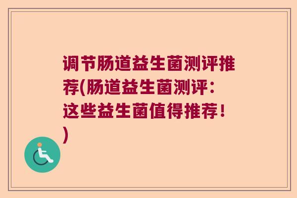 调节肠道益生菌测评推荐(肠道益生菌测评:这些益生菌值得推荐!) 调节肠道益生菌测评推荐(肠道益生菌测评:这些益生菌值得推荐!)