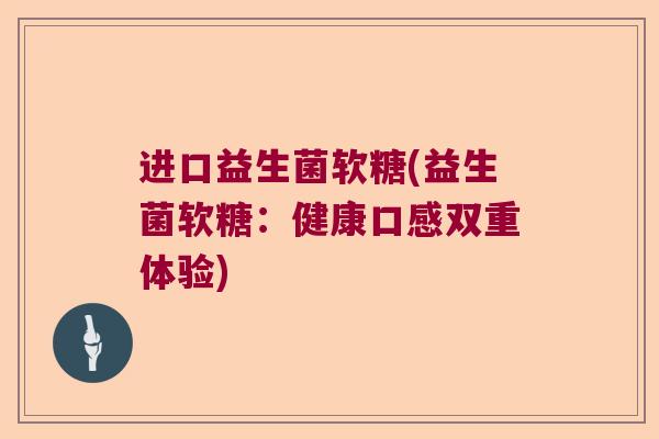 进口益生菌软糖(益生菌软糖:健康口感双重体验) 进口益生菌软糖(益生菌软糖:健康口感双重体验)