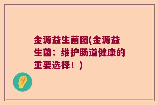 金源益生菌图(金源益生菌:维护肠道健康的重要选择!) 金源益生菌图(金源益生菌:维护肠道健康的重要选择!)