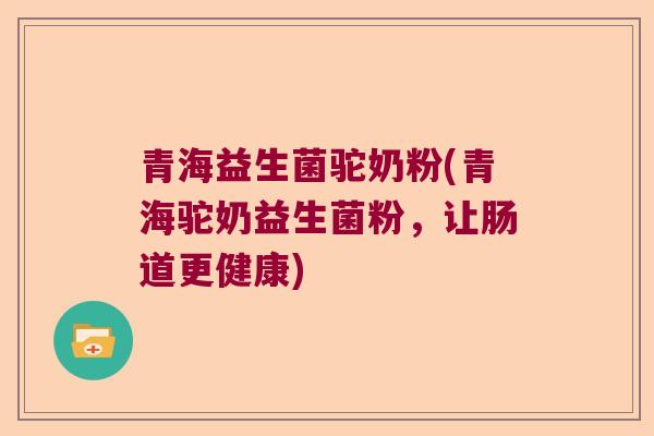 青海益生菌驼奶粉(青海驼奶益生菌粉，让肠道更健康)