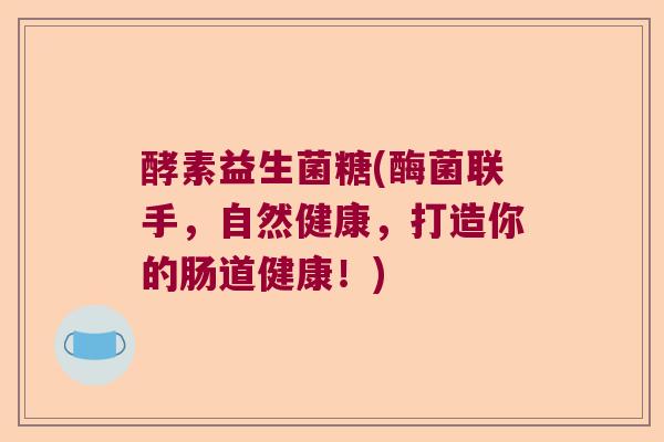 酵素益生菌糖(酶菌联手，自然健康，打造你的肠道健康！)