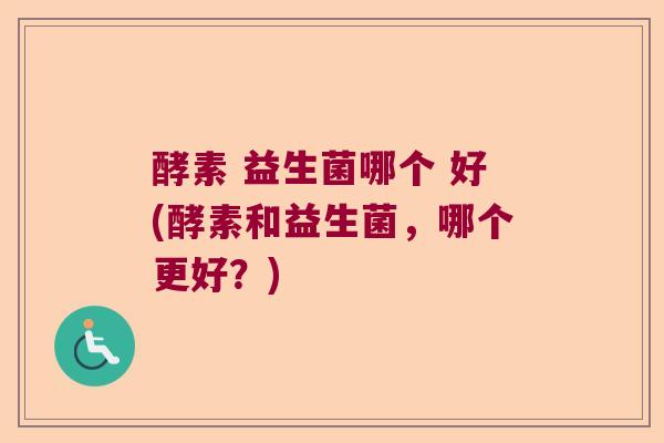 酵素 益生菌哪个 好(酵素和益生菌,哪个更好?) 酵素 益生菌哪个 好(酵素和益生菌,哪个更好?)