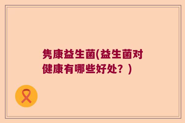 隽康益生菌(益生菌对健康有哪些好处?) 隽康益生菌(益生菌对健康有哪些好处?)