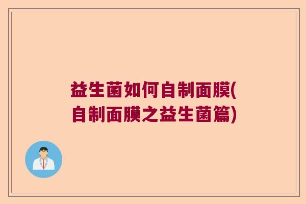益生菌如何自制面膜(自制面膜之益生菌篇) 益生菌如何自制面膜(自制面膜之益生菌篇)