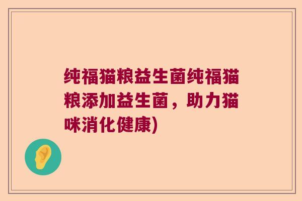 纯福猫粮益生菌纯福猫粮添加益生菌，助力猫咪消化健康)