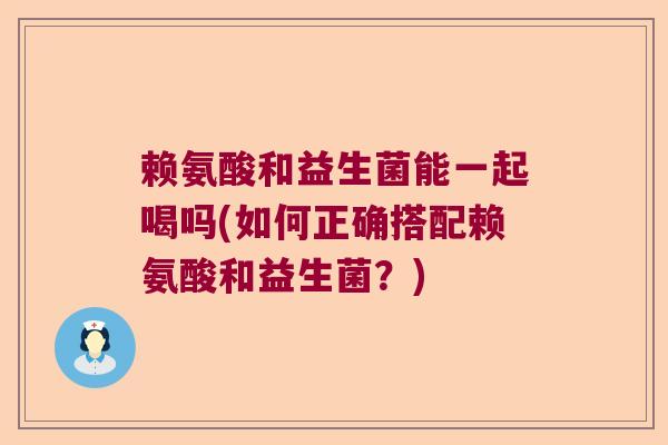 赖氨酸和益生菌能一起喝吗(如何正确搭配赖氨酸和益生菌?) 赖氨酸和益生菌能一起喝吗(如何正确搭配赖氨酸和益生菌?)