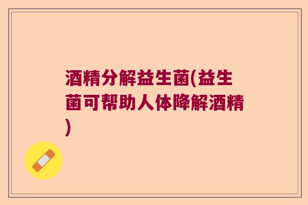酒精分解益生菌(益生菌可帮助人体降解酒精)