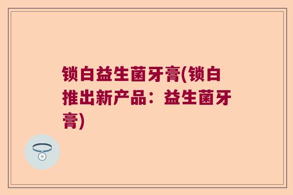 锁白益生菌牙膏(锁白推出新产品:益生菌牙膏) 锁白益生菌牙膏(锁白推出新产品:益生菌牙膏)