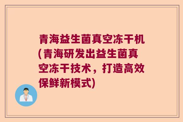 青海益生菌真空冻干机(青海研发出益生菌真空冻干技术,打造高效保鲜新模式) 青海益生菌真空冻干机(青海研发出益生菌真空冻干技术,打造高效保鲜新模式)