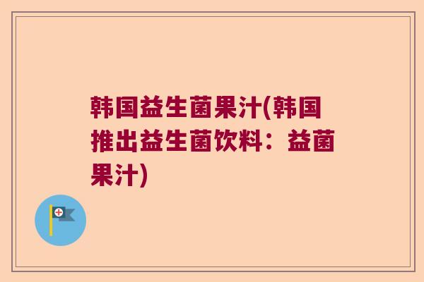 韩国益生菌果汁(韩国推出益生菌饮料:益菌果汁) 韩国益生菌果汁(韩国推出益生菌饮料:益菌果汁)