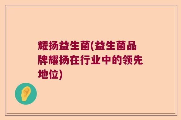 耀扬益生菌(益生菌品牌耀扬在行业中的领先地位) 耀扬益生菌(益生菌品牌耀扬在行业中的领先地位)
