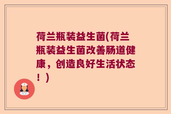 荷兰瓶装益生菌(荷兰瓶装益生菌改善肠道健康,创造良好生活状态!) 荷兰瓶装益生菌(荷兰瓶装益生菌改善肠道健康,创造良好生活状态!)