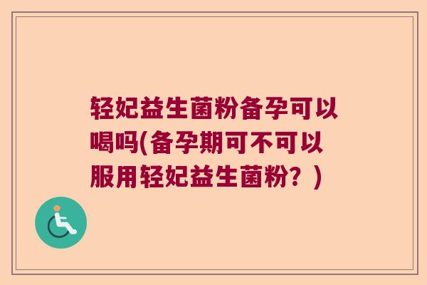 轻妃益生菌粉备孕可以喝吗(备孕期可不可以服用轻妃益生菌粉?) 轻妃益生菌粉备孕可以喝吗(备孕期可不可以服用轻妃益生菌粉?)