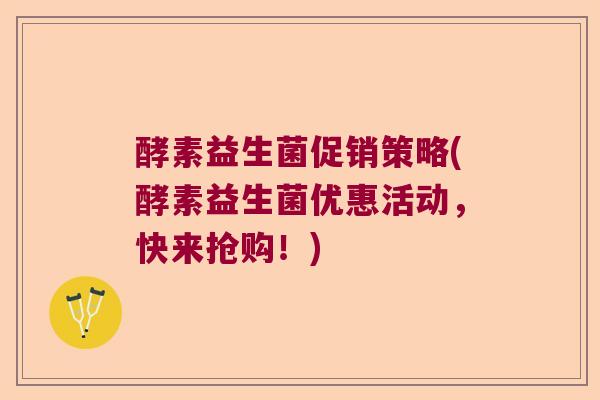 酵素益生菌促销策略(酵素益生菌优惠活动,快来抢购!) 酵素益生菌促销策略(酵素益生菌优惠活动,快来抢购!)
