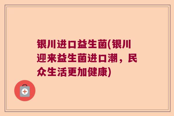 银川进口益生菌(银川迎来益生菌进口潮，民众生活更加健康)