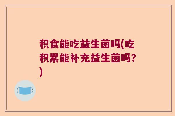 积食能吃益生菌吗(吃积累能补充益生菌吗?) 积食能吃益生菌吗(吃积累能补充益生菌吗?)