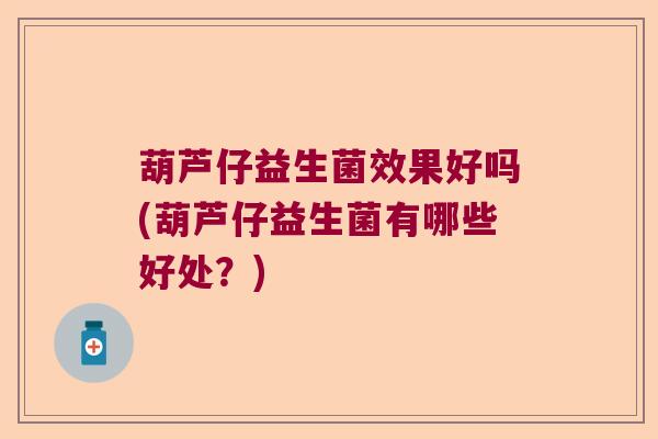 葫芦仔益生菌效果好吗(葫芦仔益生菌有哪些好处？)