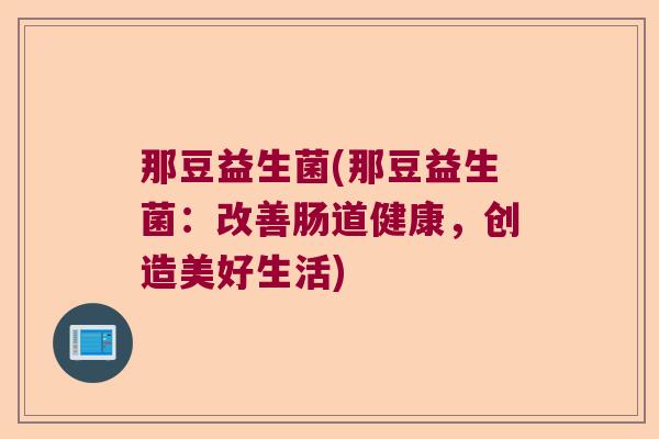 那豆益生菌(那豆益生菌：改善肠道健康，创造美好生活)