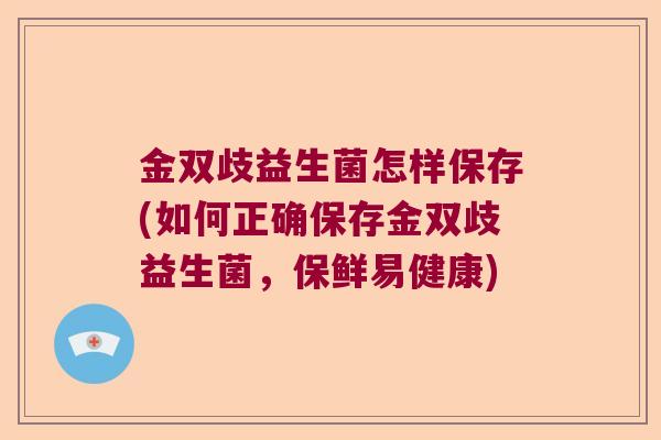 金双歧益生菌怎样保存(如何正确保存金双歧益生菌，保鲜易健康)