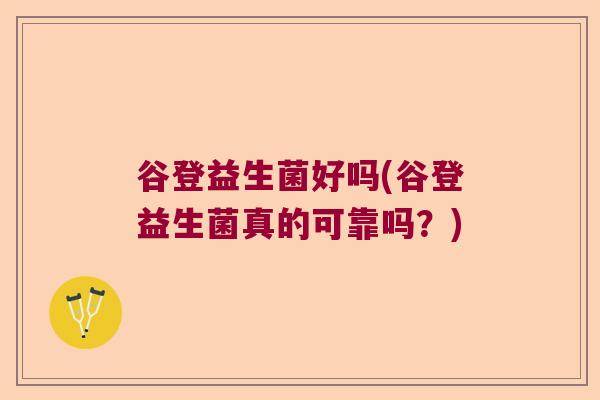 谷登益生菌好吗(谷登益生菌真的可靠吗?) 谷登益生菌好吗(谷登益生菌真的可靠吗?)