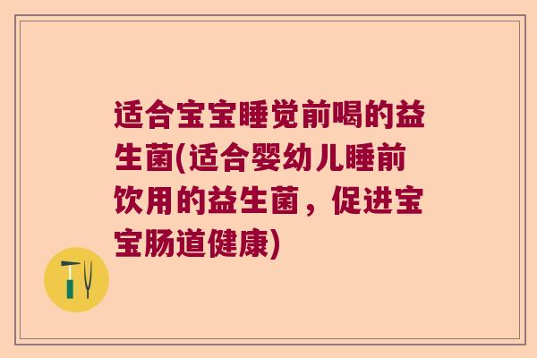 适合宝宝睡觉前喝的益生菌(适合婴幼儿睡前饮用的益生菌,促进宝宝肠道健康) 适合宝宝睡觉前喝的益生菌(适合婴幼儿睡前饮用的益生菌,促进宝宝肠道健康)