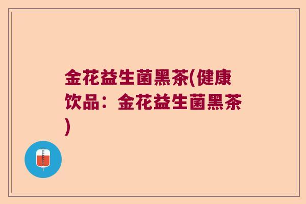 金花益生菌黑茶(健康饮品：金花益生菌黑茶)