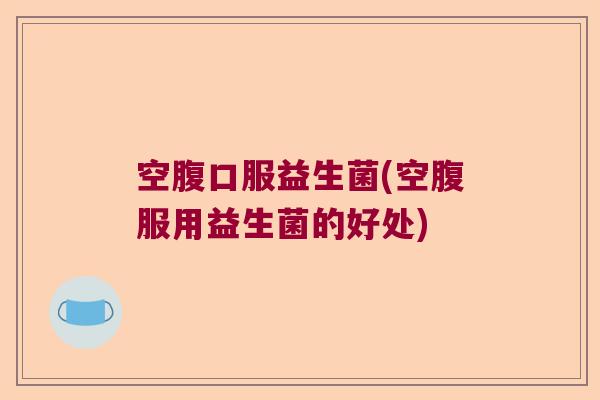 空腹口服益生菌(空腹服用益生菌的好处)