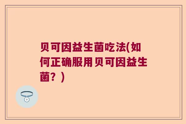 贝可因益生菌吃法(如何正确服用贝可因益生菌？)