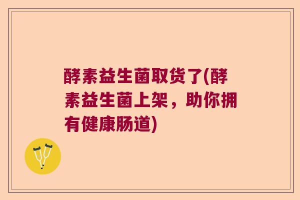 酵素益生菌取货了(酵素益生菌上架，助你拥有健康肠道)