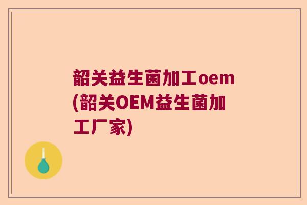 韶关益生菌加工oem(韶关OEM益生菌加工厂家) 韶关益生菌加工oem(韶关OEM益生菌加工厂家)